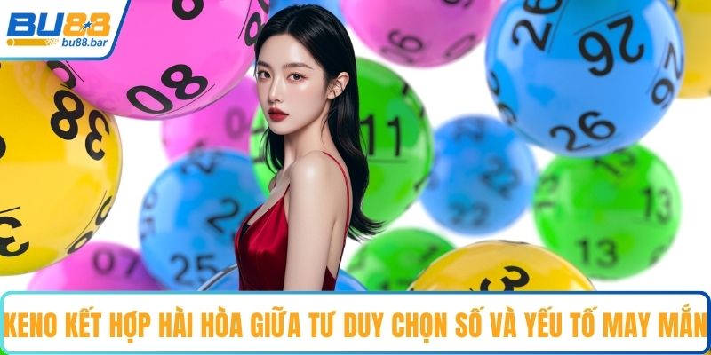 Keno kết hợp hài hòa giữa tư duy chọn số và yếu tố may mắn